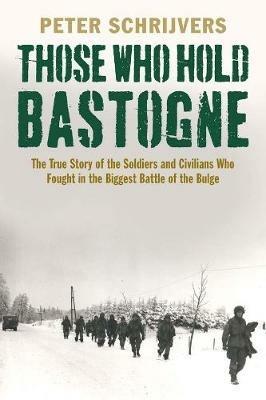 Those Who Hold Bastogne: The True Story of the Soldiers and Civilians Who Fought in the Biggest Battle of the Bulge - Peter Schrijvers - cover