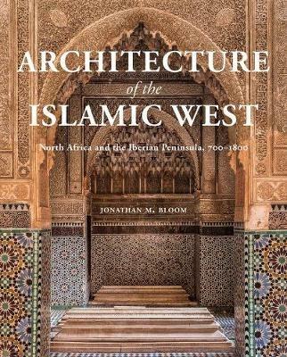 Architecture of the Islamic West: North Africa and the Iberian  Peninsula, 700-1800 - Jonathan M. Bloom - cover