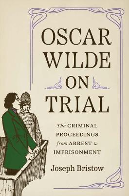 Oscar Wilde on Trial: The Criminal Proceedings, from Arrest to Imprisonment - Joseph Bristow - cover