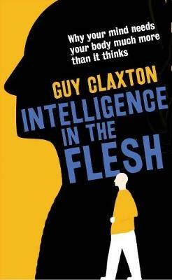 Intelligence in the Flesh: Why Your Mind Needs Your Body Much More Than It Thinks - Guy Claxton - cover