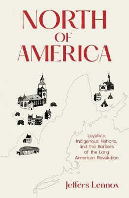North of America: Loyalists, Indigenous Nations, and the Borders of the Long American Revolution - Jeffers Lennox - cover
