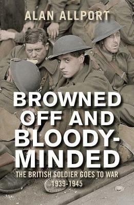 Browned Off and Bloody-Minded: The British Soldier Goes to War 1939-1945 - Alan Allport - cover