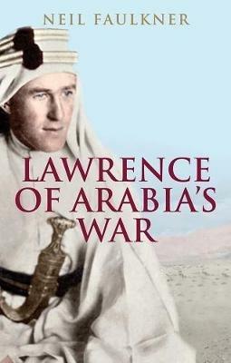 Lawrence of Arabia's War: The Arabs, the British and the Remaking of the Middle East in WWI - Neil Faulkner - cover