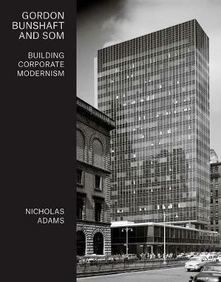 Gordon Bunshaft and SOM: Building Corporate Modernism - Nicholas Adams - cover