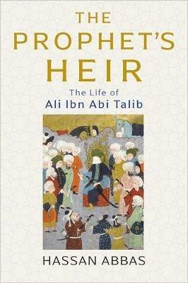 The Prophet's Heir: The Life of Ali Ibn Abi Talib - Hassan Abbas - cover