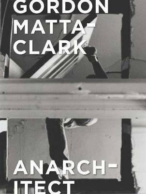 Gordon Matta-Clark: Anarchitect - Antonio Sergio Bessa,Jessamyn Fiore - cover