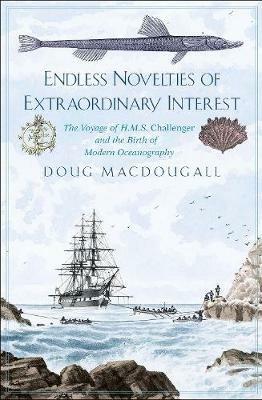 Endless Novelties of Extraordinary Interest: The Voyage of H.M.S. Challenger and the Birth of Modern Oceanography - Doug Macdougall - cover
