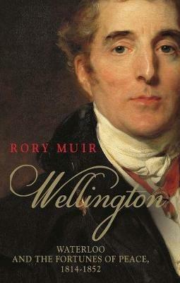 Wellington: Waterloo and the Fortunes of Peace 1814–1852 - Rory Muir - cover