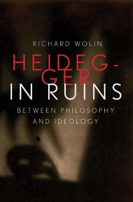 Heidegger in Ruins: Between Philosophy and Ideology - Richard Wolin - cover