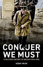 Conquer We Must: A Military History of Britain, 1914-1945