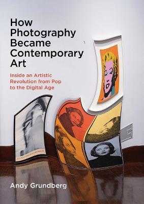 How Photography Became Contemporary Art: Inside an Artistic Revolution from Pop to the Digital Age - Andy Grundberg - cover