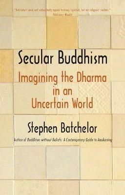Secular Buddhism: Imagining the Dharma in an Uncertain World - Stephen Batchelor - cover