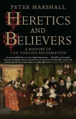 Heretics and Believers: A History of the English Reformation - Peter Marshall - cover