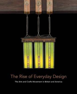 The Rise of Everyday Design: The Arts and Crafts Movement in Britain and America - Monica Penick,Christopher Long - cover