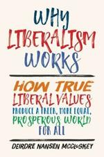 Why Liberalism Works: How True Liberal Values Produce a Freer, More Equal, Prosperous World for All