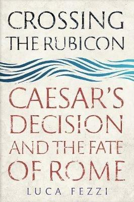 Crossing the Rubicon: Caesar's Decision and the Fate of Rome - Luca Fezzi - cover