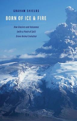 Born of Ice and Fire: How Glaciers and Volcanoes (with a Pinch of Salt) Drove Animal Evolution - Graham Shields - cover