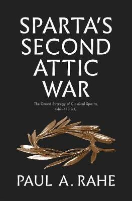Sparta's Second Attic War: The Grand Strategy of Classical Sparta, 446-418 B.C. - Paul Anthony Rahe - cover