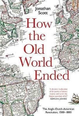 How the Old World Ended: The Anglo-Dutch-American Revolution 1500-1800 - Jonathan Scott - cover