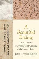 A Beautiful Ending: The Apocalyptic Imagination and the Making of the Modern World - John Jeffries Martin - cover