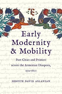 Early Modernity and Mobility: Port Cities and Printers across the Armenian Diaspora, 1512-1800 - Sebouh David Aslanian - cover