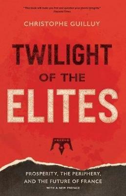 Twilight of the Elites: Prosperity, the Periphery, and the Future of France - Christophe Guilluy - cover