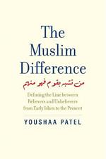 The Muslim Difference: Defining the Line between Believers and Unbelievers from Early Islam to the Present