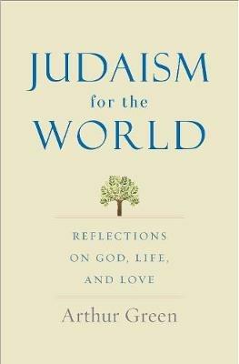 Judaism for the World: Reflections on God, Life, and Love - Arthur Green - cover