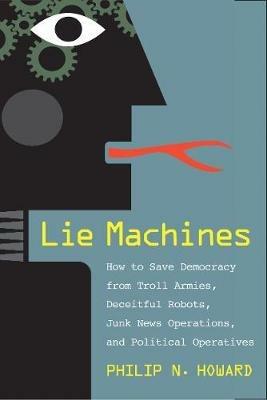 Lie Machines: How to Save Democracy from Troll Armies, Deceitful Robots, Junk News Operations, and Political Operatives - Philip N. Howard - cover