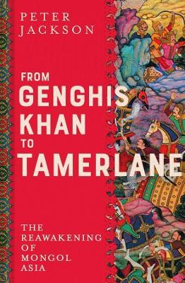 From Genghis Khan to Tamerlane: The Reawakening of Mongol Asia - Peter Jackson - cover