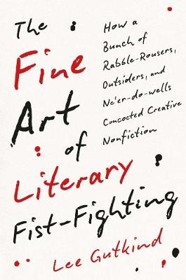 The Fine Art of Literary Fist-Fighting: How a Bunch of Rabble-Rousers, Outsiders, and Ne’er-do-wells Concocted Creative Nonfiction - Lee Gutkind - cover