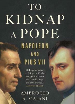To Kidnap a Pope: Napoleon and Pius VII - Ambrogio A. Caiani - cover