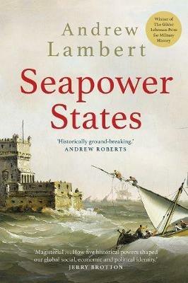 Seapower States: Maritime Culture, Continental Empires and the Conflict That Made the Modern World - Andrew Lambert - cover