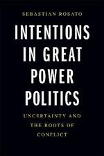 Intentions in Great Power Politics: Uncertainty and the Roots of Conflict