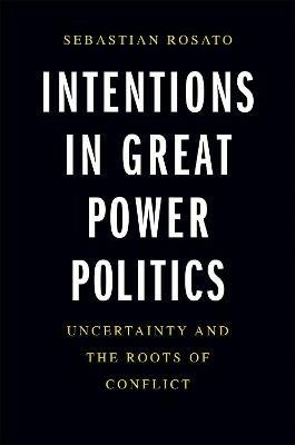 Intentions in Great Power Politics: Uncertainty and the Roots of Conflict - Sebastian Rosato - cover