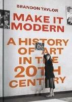 Make It Modern: A History of Art in the 20th Century - Brandon Taylor - cover