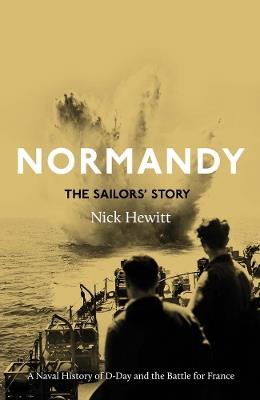 Normandy: the Sailors' Story: A Naval History of D-Day and the Battle for France - Nick Hewitt - cover