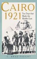 Cairo 1921: Ten Days that Made the Middle East - C. Brad Faught - cover