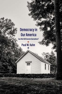 Democracy in Our America: Can We Still Govern Ourselves? - Paul W. Kahn - cover