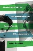 A Good and Dignified Life: The Political Advice of Hannah Arendt and Rosa Luxemburg - Joke J Hermsen - cover
