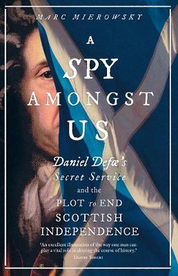 A Spy Amongst Us: Daniel Defoe's Secret Service and the Plot to End Scottish Independence - Marc Mierowsky - cover