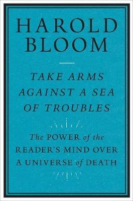 Take Arms Against a Sea of Troubles: The Power of the Reader's Mind over a Universe of Death - Harold Bloom - cover
