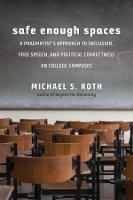 Safe Enough Spaces: A Pragmatist's Approach to Inclusion, Free Speech, and Political Correctness on College Campuses - Michael S. Roth - cover