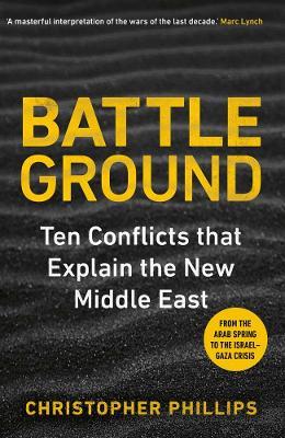Battleground: 10 Conflicts that Explain the New Middle East - Christopher Phillips - cover