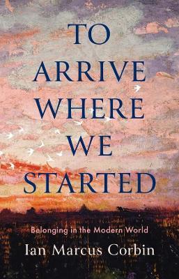 To Arrive Where We Started: Belonging in the Modern World - Ian Marcus Corbin - cover