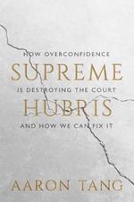 Supreme Hubris: How Overconfidence Is Destroying the Court—and How We Can Fix It