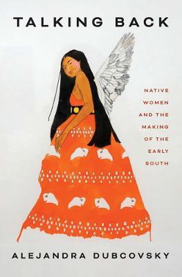 Talking Back: Native Women and the Making of the Early South - Alejandra Dubcovsky - cover