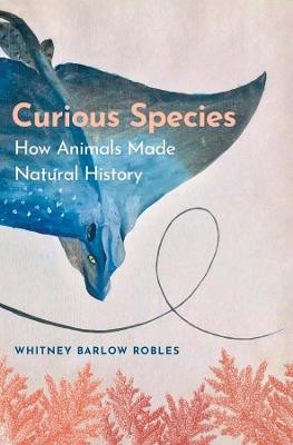 Curious Species: How Animals Made Natural History - Whitney Barlow Robles - cover