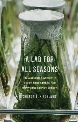 A Lab for All Seasons: The Laboratory Revolution in Modern Botany and the Rise of Physiological Plant Ecology - Sharon E. Kingsland - cover
