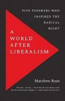 A World after Liberalism: Five Thinkers Who Inspired the Radical Right - Matthew Rose - cover